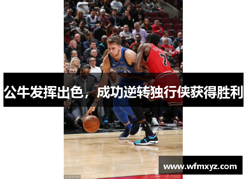 公牛发挥出色，成功逆转独行侠获得胜利