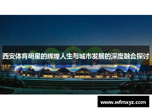 西安体育明星的辉煌人生与城市发展的深度融合探讨