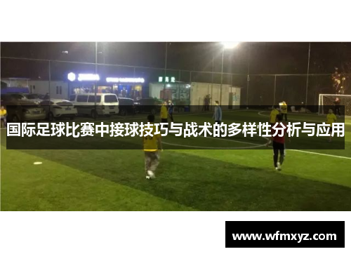 国际足球比赛中接球技巧与战术的多样性分析与应用
