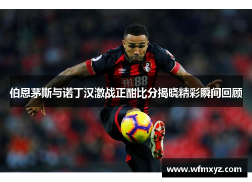 伯恩茅斯与诺丁汉激战正酣比分揭晓精彩瞬间回顾