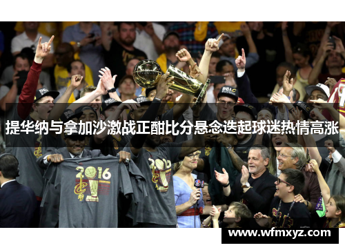 提华纳与拿加沙激战正酣比分悬念迭起球迷热情高涨